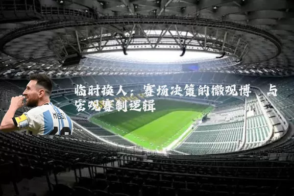 临时换人:赛场决策的微观博弈与宏观赛制逻辑