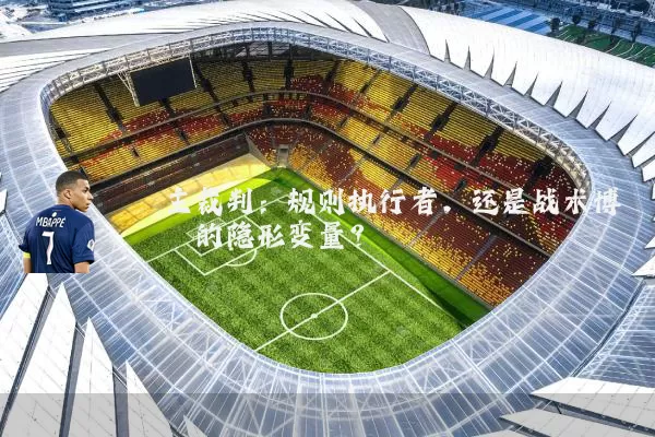 主裁判:规则执行者,还是战术博弈的隐形变量?