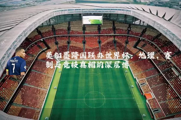 美加墨跨国联办世界杯：地理、赛制与竞技真相的深层博弈