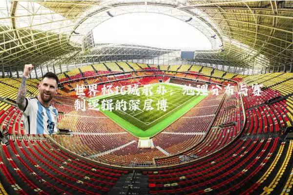 世界杯16城承办：地理分布与赛制逻辑的深层博弈