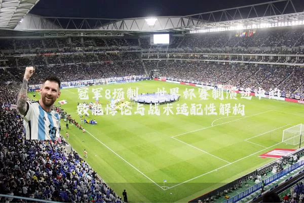 冠军8场制:世界杯赛制演进中的效能悖论与战术适配性解构