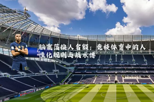 脑震荡换人名额：竞技体育中的人性化规则与战术博弈