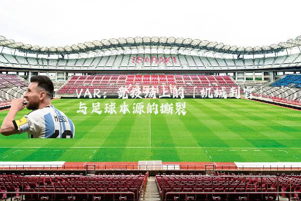 VAR：竞技场上的「机械判官」与足球本源的撕裂