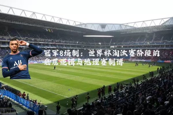 冠军8场制：世界杯淘汰赛阶段的底层逻辑与地理赛制博弈