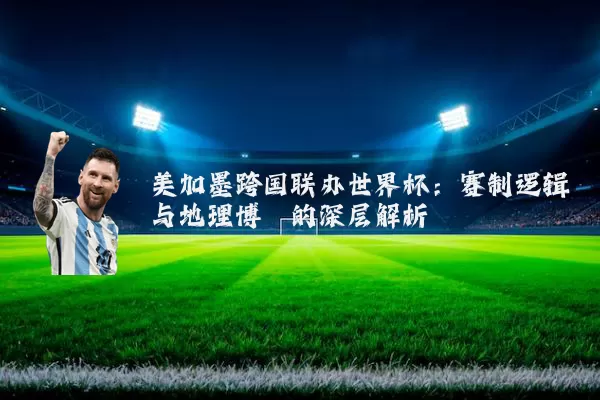 美加墨跨国联办世界杯：赛制逻辑与地理博弈的深层解析