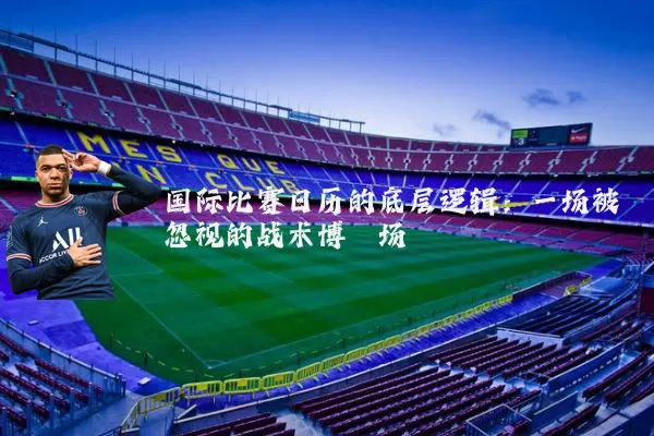 国际比赛日历的底层逻辑：一场被忽视的战术博弈场