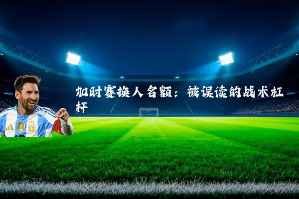 加时赛换人名额：被误读的战术杠杆