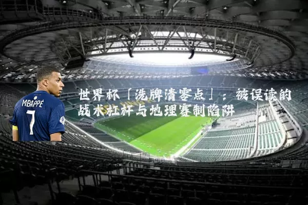 世界杯「洗牌清零点」:被误读的战术杠杆与地理赛制陷阱
