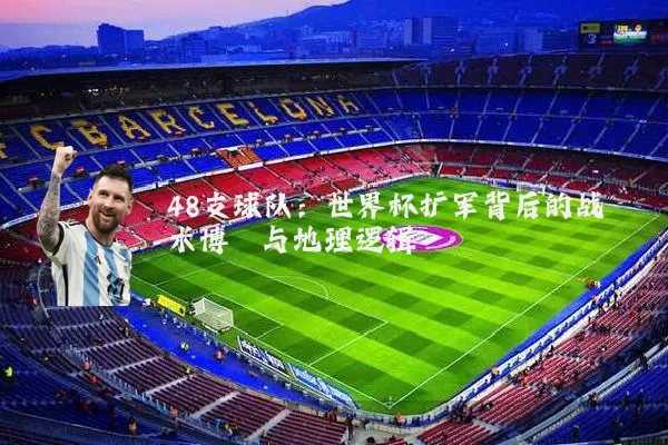 48支球队：世界杯扩军背后的战术博弈与地理逻辑