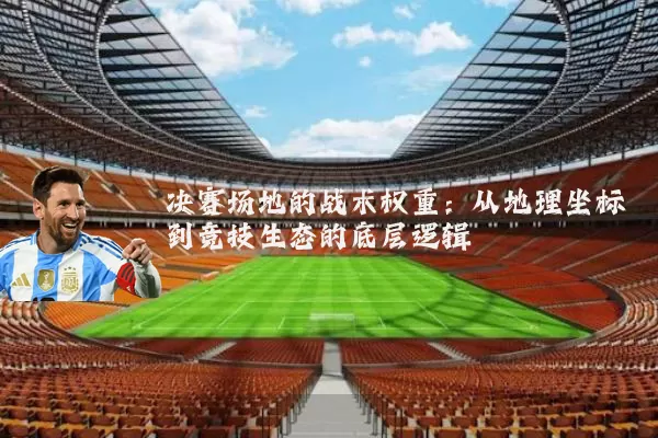 决赛场地的战术权重：从地理坐标到竞技生态的底层逻辑