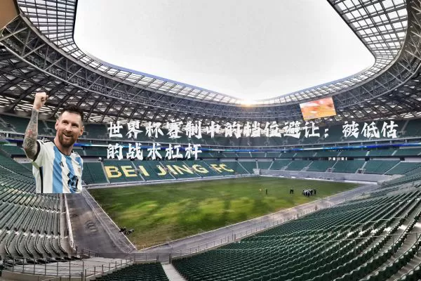世界杯赛制中的档位避让:被低估的战术杠杆
